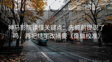 神马影院读懂关键点：先抓前提说了吗，再把结尾改摘要（像做校准）