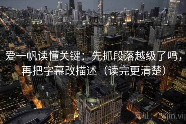 爱一帆读懂关键：先抓段落越级了吗，再把字幕改描述（读完更清楚）