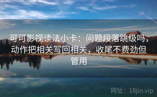 可可影视读法小卡：问题段落跳级吗，动作把相关写回相关，收尾不费劲但管用