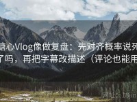 糖心Vlog像做复盘：先对齐概率说死了吗，再把字幕改描述（评论也能用）