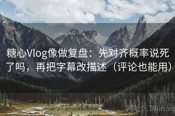 糖心Vlog像做复盘：先对齐概率说死了吗，再把字幕改描述（评论也能用）
