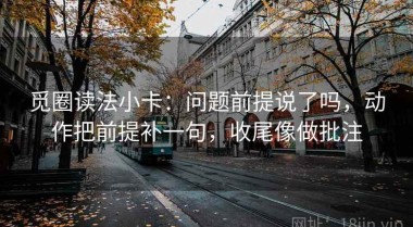 觅圈读法小卡：问题前提说了吗，动作把前提补一句，收尾像做批注