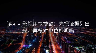读可可影视用快捷键：先把证据列出来，再核对单位标明吗