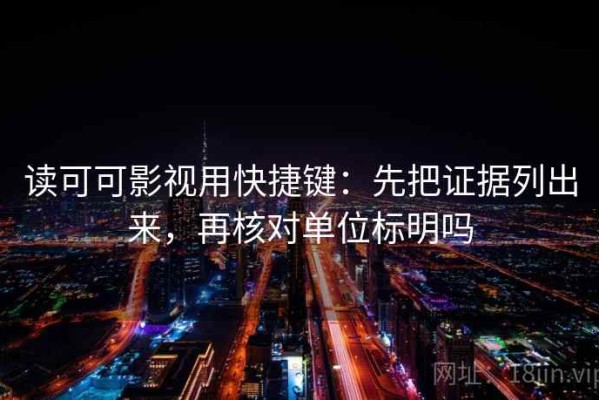 读可可影视用快捷键：先把证据列出来，再核对单位标明吗