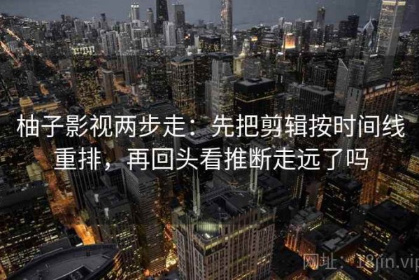 柚子影视两步走：先把剪辑按时间线重排，再回头看推断走远了吗