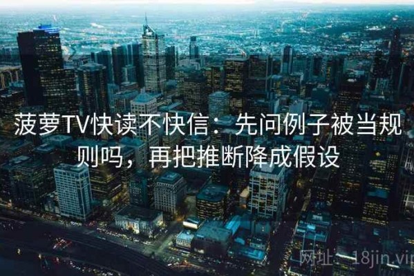 菠萝TV快读不快信：先问例子被当规则吗，再把推断降成假设