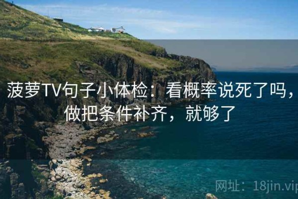 菠萝TV句子小体检：看概率说死了吗，做把条件补齐，就够了