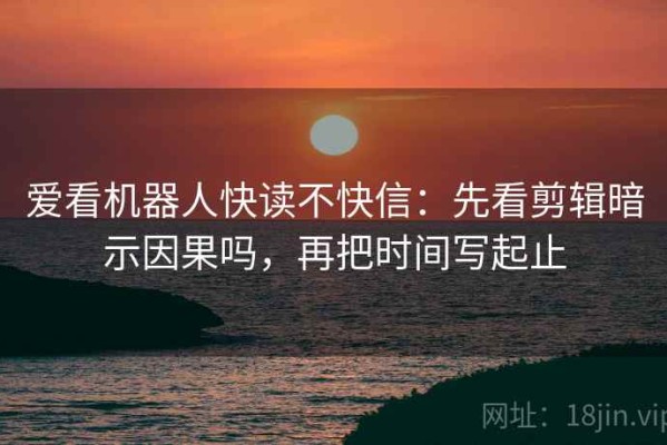 爱看机器人快读不快信：先看剪辑暗示因果吗，再把时间写起止