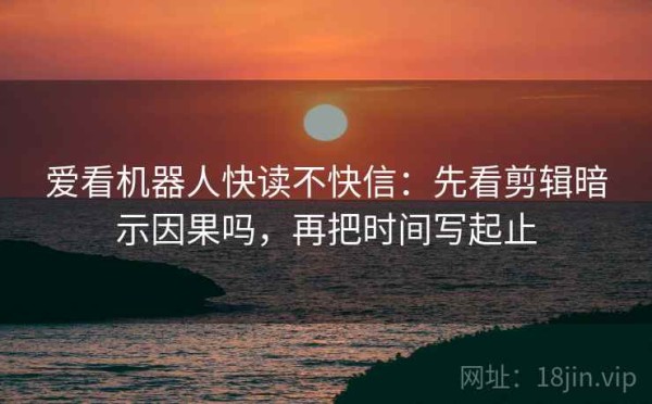 爱看机器人快读不快信：先看剪辑暗示因果吗，再把时间写起止