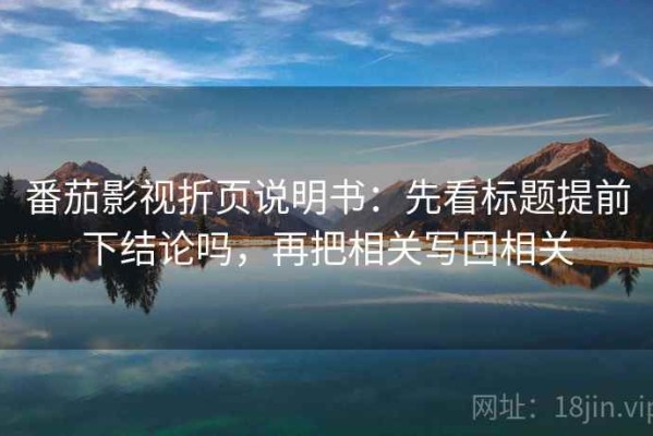 番茄影视折页说明书：先看标题提前下结论吗，再把相关写回相关