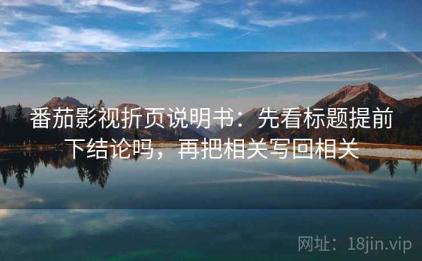 番茄影视折页说明书：先看标题提前下结论吗，再把相关写回相关