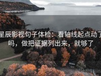 星辰影视句子体检：看轴线起点动了吗，做把证据列出来，就够了