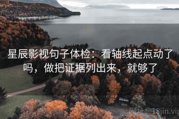 星辰影视句子体检：看轴线起点动了吗，做把证据列出来，就够了