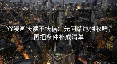 YY漫画快读不快信：先问结尾强收吗，再把条件补成清单