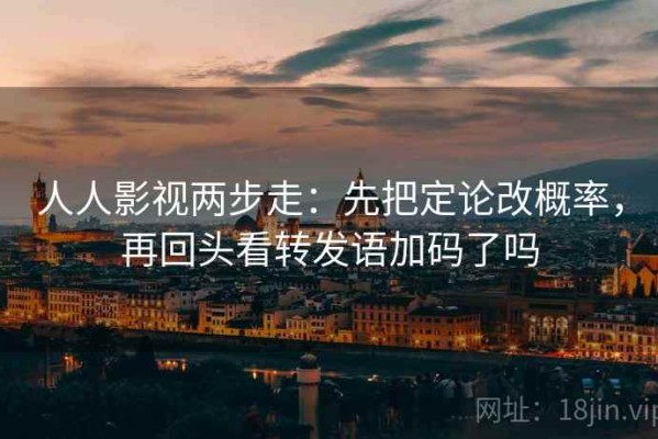 人人影视两步走：先把定论改概率，再回头看转发语加码了吗