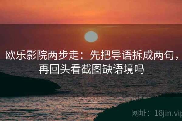 欧乐影院两步走：先把导语拆成两句，再回头看截图缺语境吗