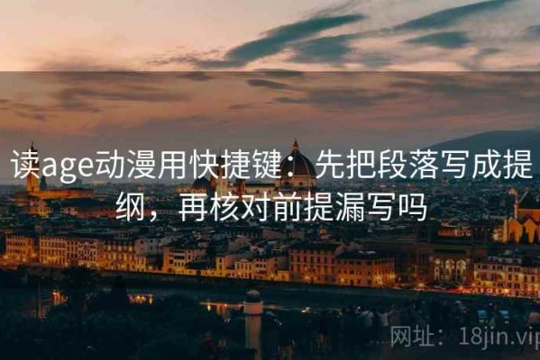 读age动漫用快捷键：先把段落写成提纲，再核对前提漏写吗