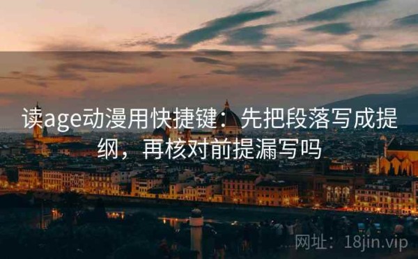 读age动漫用快捷键：先把段落写成提纲，再核对前提漏写吗