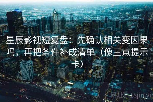 星辰影视短复盘：先确认相关变因果吗，再把条件补成清单（像三点提示卡）