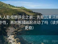 人人影视想评论之前：先把因果词换中性，再对照轴线起点动了吗（读完更稳）