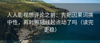 人人影视想评论之前：先把因果词换中性，再对照轴线起点动了吗（读完更稳）