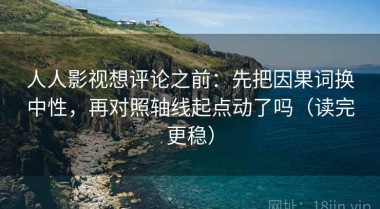 人人影视想评论之前：先把因果词换中性，再对照轴线起点动了吗（读完更稳）