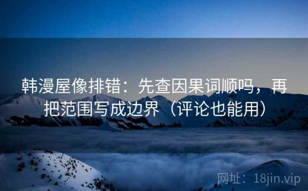 韩漫屋像排错：先查因果词顺吗，再把范围写成边界（评论也能用）