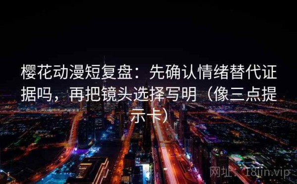 樱花动漫短复盘：先确认情绪替代证据吗，再把镜头选择写明（像三点提示卡）