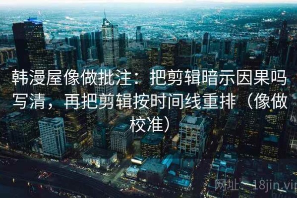 韩漫屋像做批注：把剪辑暗示因果吗写清，再把剪辑按时间线重排（像做校准）