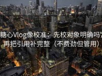 糖心Vlog像校准：先校对象明确吗，再把引用补完整（不费劲但管用）