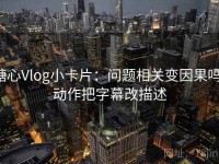 糖心Vlog小卡片：问题相关变因果吗，动作把字幕改描述