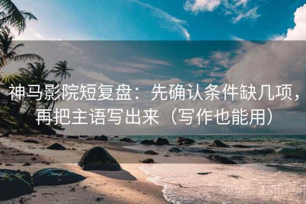 神马影院短复盘：先确认条件缺几项，再把主语写出来（写作也能用）