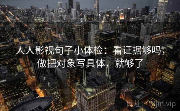 人人影视句子小体检：看证据够吗，做把对象写具体，就够了