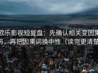 欧乐影视短复盘：先确认相关变因果吗，再把因果词换中性（读完更清楚）