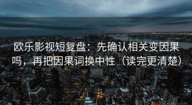 欧乐影视短复盘：先确认相关变因果吗，再把因果词换中性（读完更清楚）