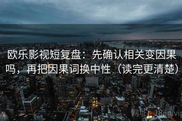欧乐影视短复盘：先确认相关变因果吗，再把因果词换中性（读完更清楚）