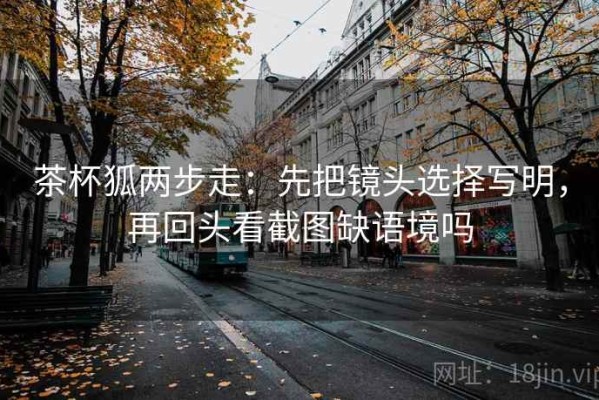 茶杯狐两步走：先把镜头选择写明，再回头看截图缺语境吗
