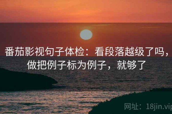 番茄影视句子体检：看段落越级了吗，做把例子标为例子，就够了