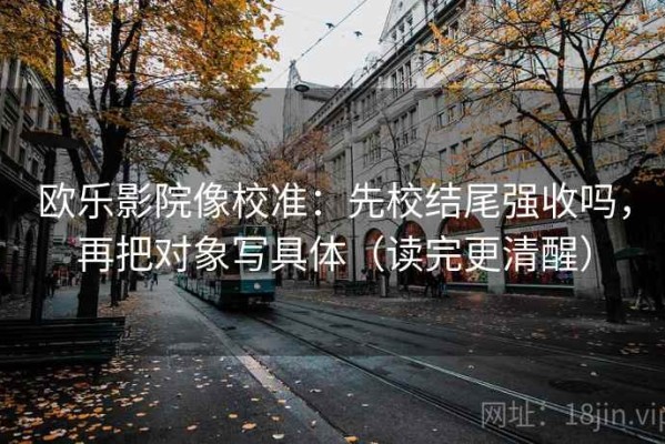 欧乐影院像校准：先校结尾强收吗，再把对象写具体（读完更清醒）