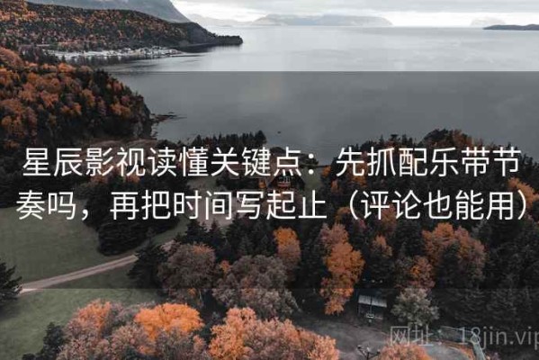 星辰影视读懂关键点：先抓配乐带节奏吗，再把时间写起止（评论也能用）