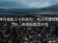 神马电影三十秒拆句：先问传播链断了吗，再把标题改问句