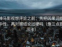 神马影视想评论之前：先把因果词换中性，再对照结论过硬吗（像三点提示卡）