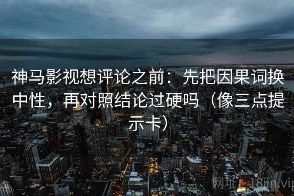 神马影视想评论之前：先把因果词换中性，再对照结论过硬吗（像三点提示卡）