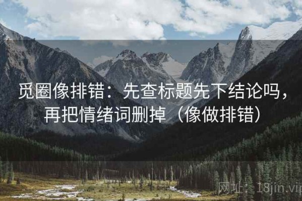 觅圈像排错：先查标题先下结论吗，再把情绪词删掉（像做排错）