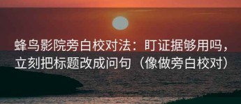 蜂鸟影院旁白校对法：盯证据够用吗，立刻把标题改成问句（像做旁白校对）