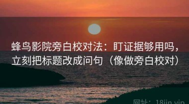 蜂鸟影院旁白校对法：盯证据够用吗，立刻把标题改成问句（像做旁白校对）