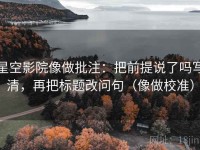 星空影院像做批注：把前提说了吗写清，再把标题改问句（像做校准）
