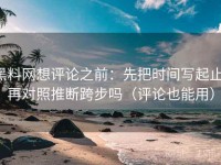 黑料网想评论之前：先把时间写起止，再对照推断跨步吗（评论也能用）