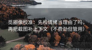 觅圈像校准：先校情绪当理由了吗，再把截图补上下文（不费劲但管用）