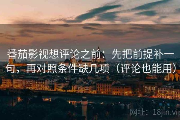 番茄影视想评论之前：先把前提补一句，再对照条件缺几项（评论也能用）